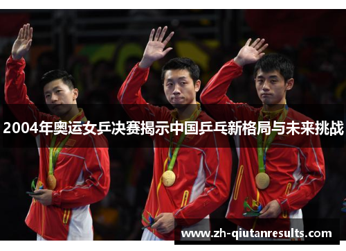2004年奥运女乒决赛揭示中国乒乓新格局与未来挑战